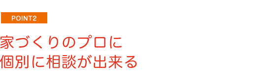 point2 家づくりのプロに個別に相談が出来る