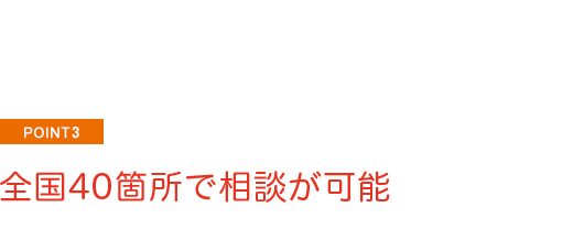 point3 全国40箇所で相談が可能