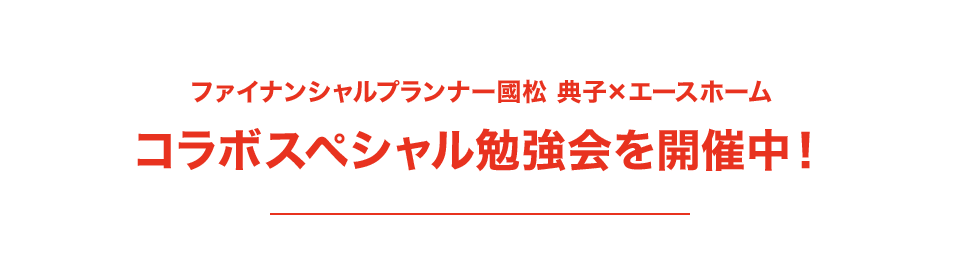 ファイナンシャルプランナー國松 典子×エースホームコラボスペシャル勉強会を開催中！