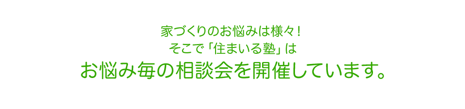 家づくりのお悩みは様々！ そこで「住まいる塾」は お悩み毎の相談会を開催しています。