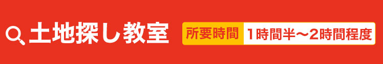 土地探し教室　所要時間1時間半～2時間程度