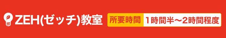 ZEH（ゼッチ）教室教室　所要時間1時間半～2時間程度