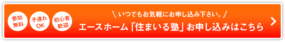 いつでもお気軽に御相談ください。エースホーム「住まいる塾」お申し込みはこちら