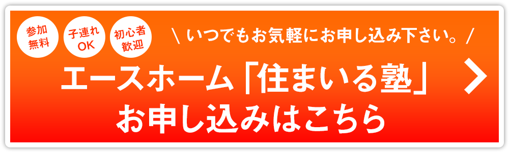 いつでもお気軽に御相談ください。エースホーム「住まいる塾」お申し込みはこちら