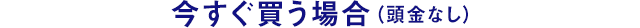 今すぐ買う場合