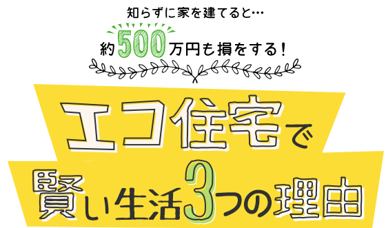 知らずに家を建てると約500万円も損をする！エコ住宅で賢い生活3つの理由