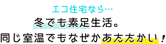 エコ住宅なら…冬でも素足生活。同じ室温でもなぜかあたたかい！