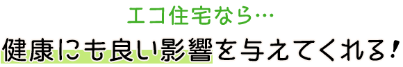 エコ住宅なら…健康にも良い影響を与えてくれる！