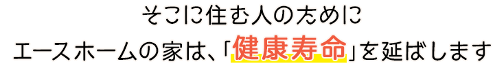 そこに住む人のためにエースホームの家は、｢健康寿命｣を延ばします