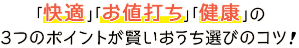 ｢快適｣｢お値打ち｣｢健康｣の3つのポイントが賢いおうち選びのコツ！