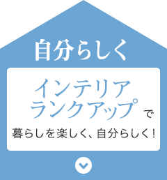 自分らしく　インテリアランクアップで暮らしを楽しく、自分らしく！