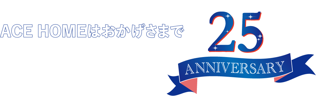 ACE HOMEはおかげさまで25 ANNIVERSARY